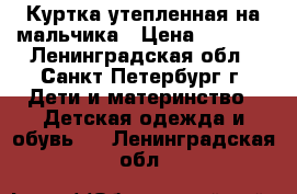 Куртка утепленная на мальчика › Цена ­ 1 000 - Ленинградская обл., Санкт-Петербург г. Дети и материнство » Детская одежда и обувь   . Ленинградская обл.